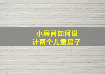 小房间如何设计两个儿童房子