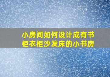 小房间如何设计成有书柜衣柜沙发床的小书房