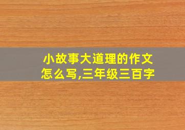 小故事大道理的作文怎么写,三年级三百字