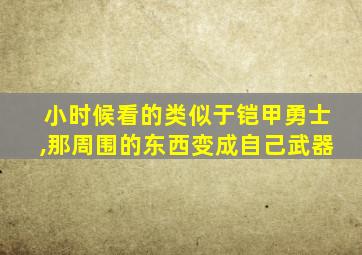 小时候看的类似于铠甲勇士,那周围的东西变成自己武器