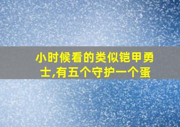 小时候看的类似铠甲勇士,有五个守护一个蛋