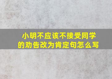 小明不应该不接受同学的劝告改为肯定句怎么写