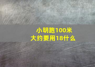 小明跑100米大约要用18什么