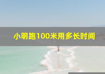 小明跑100米用多长时间