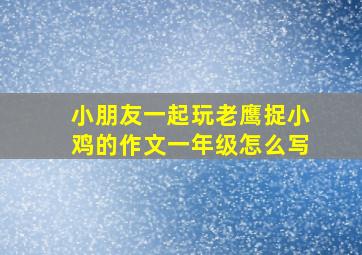 小朋友一起玩老鹰捉小鸡的作文一年级怎么写