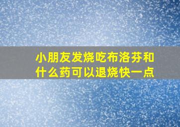 小朋友发烧吃布洛芬和什么药可以退烧快一点