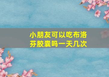 小朋友可以吃布洛芬胶囊吗一天几次