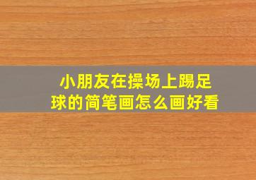 小朋友在操场上踢足球的简笔画怎么画好看