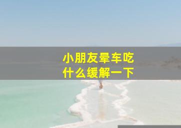 小朋友晕车吃什么缓解一下