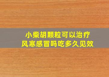 小柴胡颗粒可以治疗风寒感冒吗吃多久见效