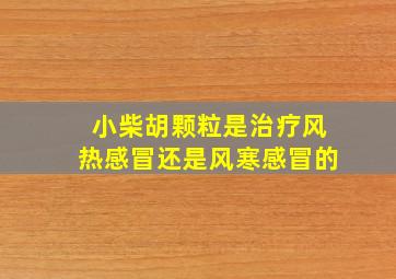 小柴胡颗粒是治疗风热感冒还是风寒感冒的