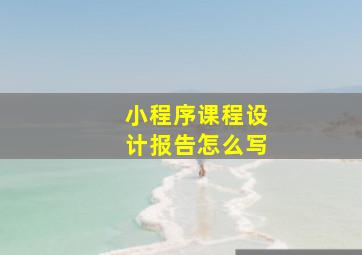 小程序课程设计报告怎么写