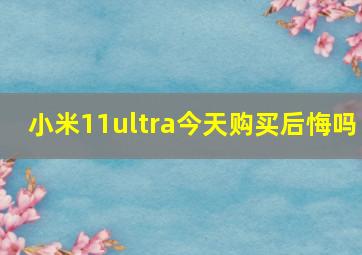 小米11ultra今天购买后悔吗