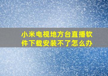 小米电视地方台直播软件下载安装不了怎么办