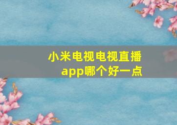 小米电视电视直播app哪个好一点