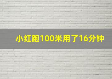 小红跑100米用了16分钟