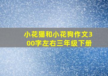 小花猫和小花狗作文300字左右三年级下册