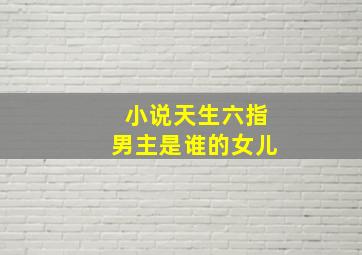 小说天生六指男主是谁的女儿