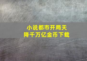 小说都市开局天降千万亿金币下载