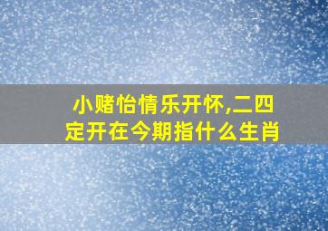 小赌怡情乐开怀,二四定开在今期指什么生肖