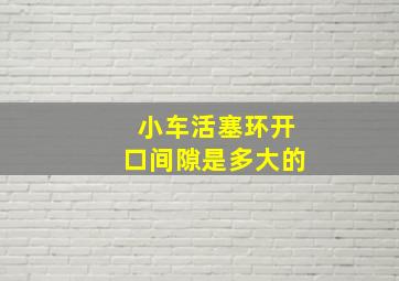 小车活塞环开口间隙是多大的