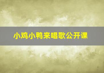 小鸡小鸭来唱歌公开课