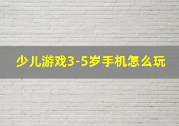 少儿游戏3-5岁手机怎么玩