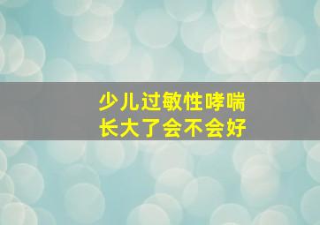 少儿过敏性哮喘长大了会不会好