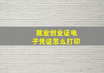 就业创业证电子凭证怎么打印