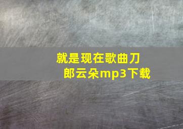 就是现在歌曲刀郎云朵mp3下载