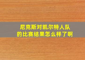 尼克斯对凯尔特人队的比赛结果怎么样了啊