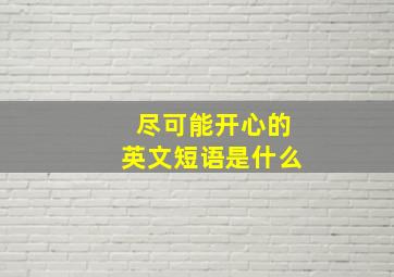 尽可能开心的英文短语是什么