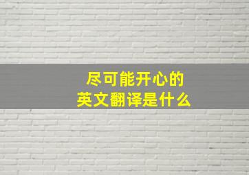 尽可能开心的英文翻译是什么