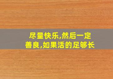 尽量快乐,然后一定善良,如果活的足够长