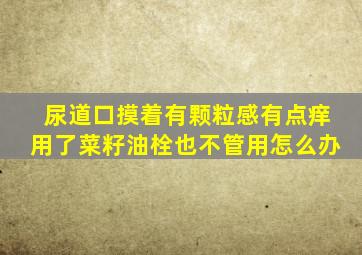 尿道口摸着有颗粒感有点痒用了菜籽油栓也不管用怎么办