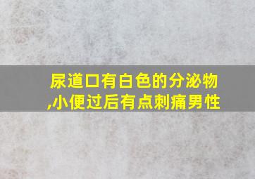 尿道口有白色的分泌物,小便过后有点刺痛男性