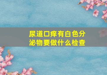 尿道口痒有白色分泌物要做什么检查