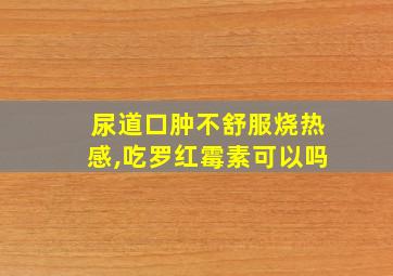 尿道口肿不舒服烧热感,吃罗红霉素可以吗