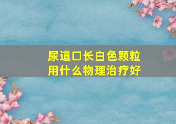 尿道口长白色颗粒用什么物理治疗好