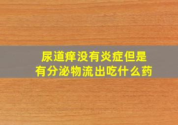 尿道痒没有炎症但是有分泌物流出吃什么药