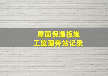 屋面保温板施工监理旁站记录