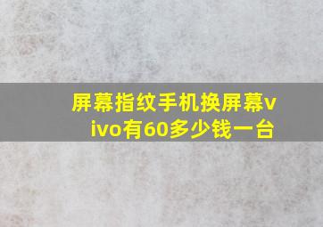 屏幕指纹手机换屏幕vivo有60多少钱一台