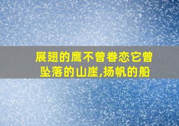 展翅的鹰不曾眷恋它曾坠落的山崖,扬帆的船