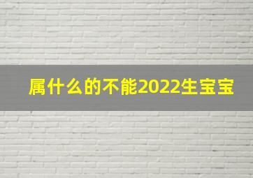 属什么的不能2022生宝宝