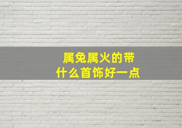 属兔属火的带什么首饰好一点