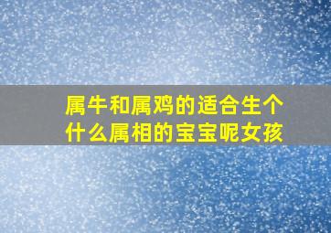 属牛和属鸡的适合生个什么属相的宝宝呢女孩