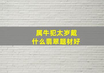 属牛犯太岁戴什么翡翠题材好