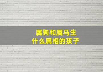 属狗和属马生什么属相的孩子