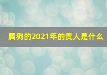 属狗的2021年的贵人是什么