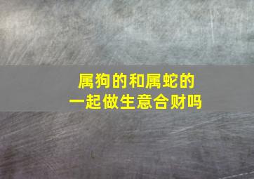 属狗的和属蛇的一起做生意合财吗